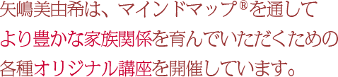 矢嶋美由希は、マインドマップ&reg;を通してより豊かな家族関係を育んでいただくための各種講座を開催しています。
